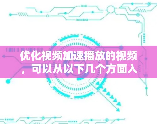 优化视频加速播放的视频,可以从以下几个方面入手 优化视频加速播放的视频,可以从以下几个方面入手