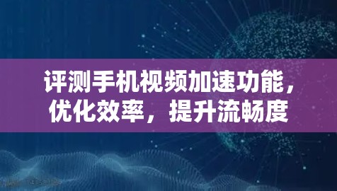 评测手机视频加速功能,优化效率,提升流畅度 评测手机视频加速功能,优化效率,提升流畅度