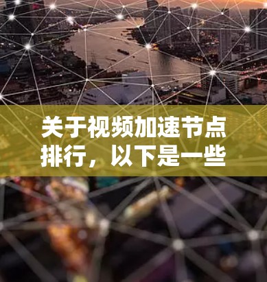 关于视频加速节点排行,以下是一些主要的加速节点及其特点 关于视频加速节点排行,以下是一些主要的加速节点及其特点