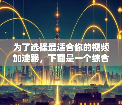为了选择最适合你的视频加速器,下面是一个综合考虑的因素和推荐策略 为了选择最适合你的视频加速器,下面是一个综合考虑的因素和推荐策略