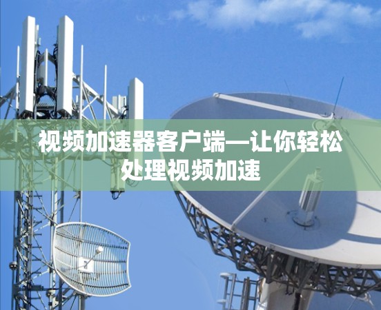 视频加速器客户端—让你轻松处理视频加速 视频加速器客户端—让你轻松处理视频加速