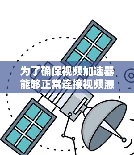 为了确保视频加速器能够正常连接视频源,您可以按照以下步骤进行操作 为了确保视频加速器能够正常连接视频源,您可以按照以下步骤进行操作
