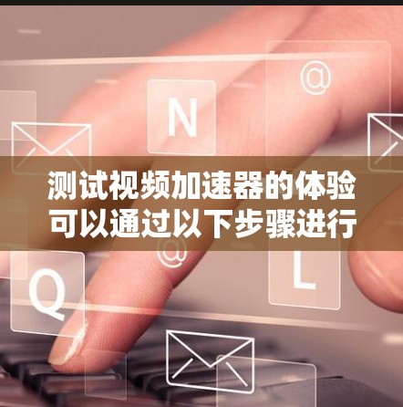 测试视频加速器的体验可以通过以下步骤进行