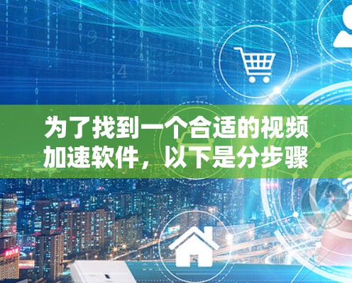 为了找到一个合适的视频加速软件,以下是分步骤的建议 为了找到一个合适的视频加速软件,以下是分步骤的建议