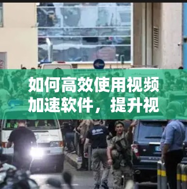如何高效使用视频加速软件,提升视频观看体验? 如何高效使用视频加速软件,提升视频观看体验?