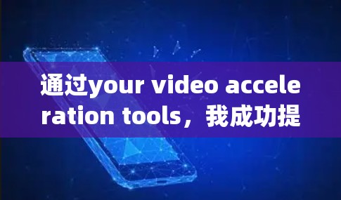 通过your video acceleration tools,我成功提升了视频播放体验。以下是详细的解决方案 通过your video acceleration tools,我成功提升了视频播放体验。以下是详细的解决方案