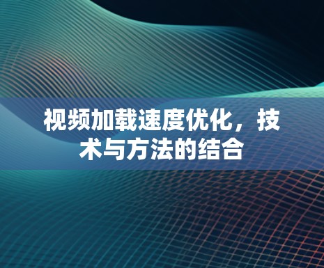 视频加载速度优化,技术与方法的结合 视频加载速度优化,技术与方法的结合