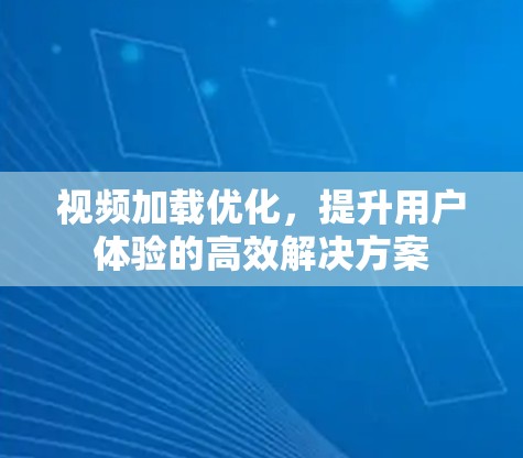 视频加载优化,提升用户体验的高效解决方案 视频加载优化,提升用户体验的高效解决方案