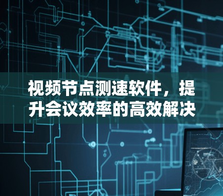 视频节点测速软件,提升会议效率的高效解决方案 视频节点测速软件,提升会议效率的高效解决方案