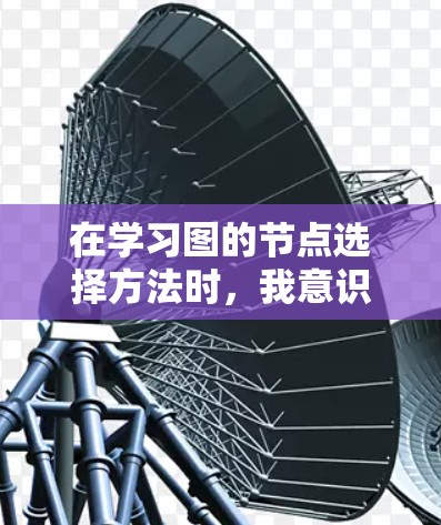 在学习图的节点选择方法时,我意识到这是一个复杂而重要的任务,因为它直接影响后续的算法和应用效果。以下是对这一过程的详细总结和思考 在学习图的节点选择方法时,我意识到这是一个复杂而重要的任务,因为它直接影响后续的算法和应用效果。以下是对这一过程的详细总结和思考