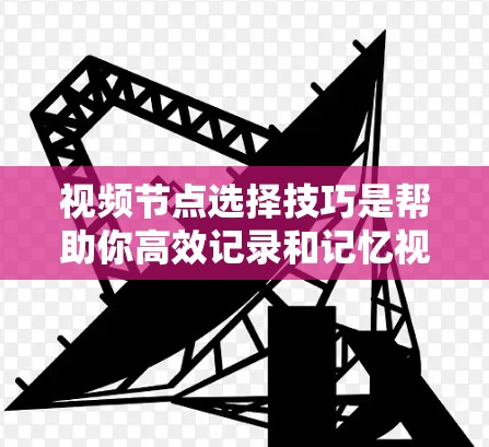 视频节点选择技巧是帮助你高效记录和记忆视频内容的重要方法。以下是一些综合考虑的关键点,帮助你选择最重要的节点 视频节点选择技巧是帮助你高效记录和记忆视频内容的重要方法。以下是一些综合考虑的关键点,帮助你选择最重要的节点