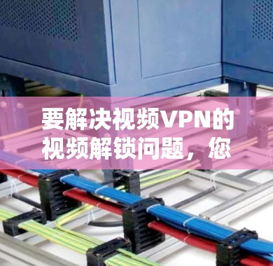 要解决视频VPN的视频解锁问题,您可以按照以下步骤操作 要解决视频VPN的视频解锁问题,您可以按照以下步骤操作