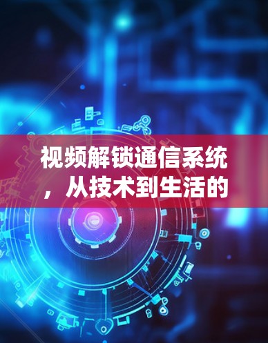 视频解锁通信系统,从技术到生活的创新 视频解锁通信系统,从技术到生活的创新