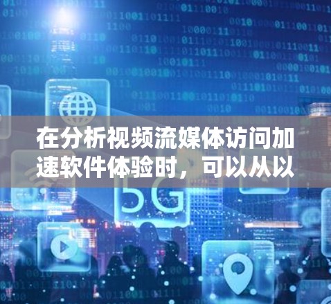在分析视频流媒体访问加速软件体验时,可以从以下几个关键方面入手 在分析视频流媒体访问加速软件体验时,可以从以下几个关键方面入手