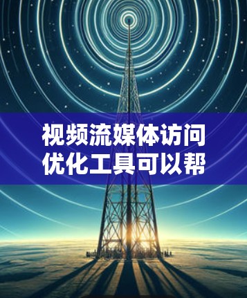 视频流媒体访问优化工具可以帮助用户提高访问效率,减少点击率和加载时间。以下是对这些工具的详细介绍 视频流媒体访问优化工具可以帮助用户提高访问效率,减少点击率和加载时间。以下是对这些工具的详细介绍