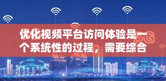优化视频平台访问体验是一个系统性的过程,需要综合考虑平台特点、操作步骤、小技巧以及内容推荐等方面。以下是一个结构化的指南,帮助您系统地提升视频访问体验 优化视频平台访问体验是一个系统性的过程,需要综合考虑平台特点、操作步骤、小技巧以及内容推荐等方面。以下是一个结构化的指南,帮助您系统地提升视频访问体验