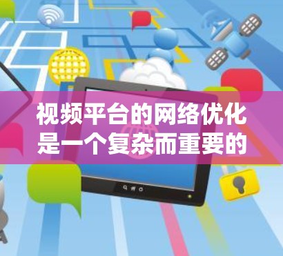 视频平台的网络优化是一个复杂而重要的过程,涉及多个方面以确保视频文件的高效传输和良好的用户体验。以下是对这一过程的系统性总结 视频平台的网络优化是一个复杂而重要的过程,涉及多个方面以确保视频文件的高效传输和良好的用户体验。以下是对这一过程的系统性总结