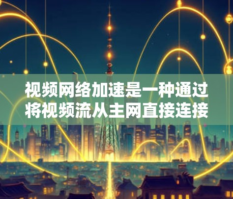 视频网络加速是一种通过将视频流从主网直接连接到本地服务器,然后通过网络加速服务器到目标设备(如手机或电脑)从而显著提升视频流速度的技术。以下是关于视频网络加速的常见问题和解决方案 视频网络加速是一种通过将视频流从主网直接连接到本地服务器,然后通过网络加速服务器到目标设备(如手机或电脑)从而显著提升视频流速度的技术。以下是关于视频网络加速的常见问题和解决方案