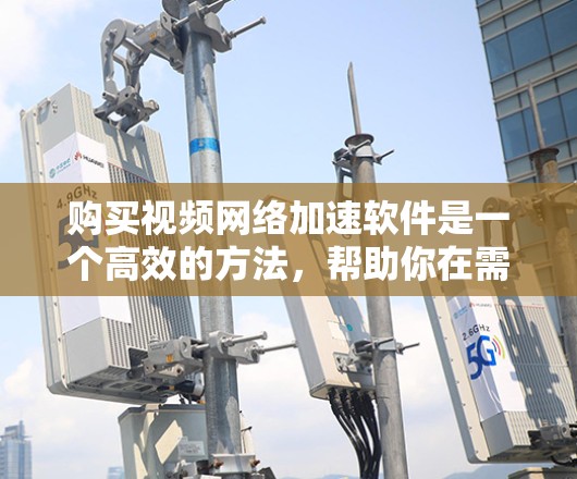 购买视频网络加速软件是一个高效的方法,帮助你在需要时快速下载视频。以下是对这个过程的分步指南 购买视频网络加速软件是一个高效的方法,帮助你在需要时快速下载视频。以下是对这个过程的分步指南