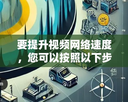 要提升视频网络速度,您可以按照以下步骤进行操作 要提升视频网络速度,您可以按照以下步骤进行操作