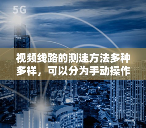 视频线路的测速方法多种多样,可以分为手动操作和自动化方法,具体取决于安装情况和需求。以下是一些常用的方法 视频线路的测速方法多种多样,可以分为手动操作和自动化方法,具体取决于安装情况和需求。以下是一些常用的方法