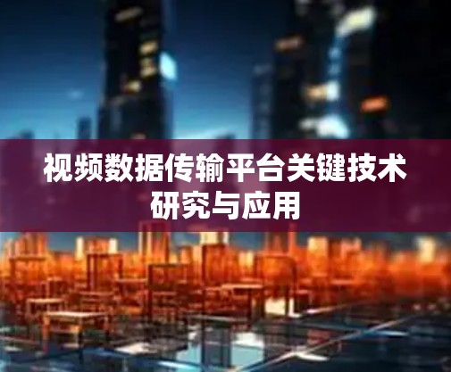 视频数据传输平台关键技术研究与应用 视频数据传输平台关键技术研究与应用