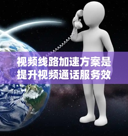 视频线路加速方案是提升视频通话服务效率的重要技术,主要涉及无线网络、移动数据传输、网络加速技术等。以下是从多个角度分析视频线路加速方案的详细内容 视频线路加速方案是提升视频通话服务效率的重要技术,主要涉及无线网络、移动数据传输、网络加速技术等。以下是从多个角度分析视频线路加速方案的详细内容