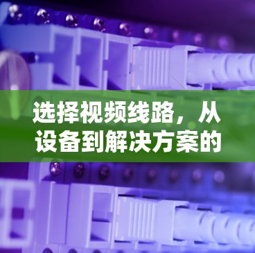 选择视频线路，从设备到解决方案的详细指南