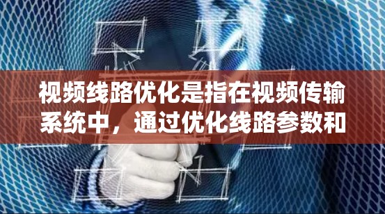 视频线路优化是指在视频传输系统中，通过优化线路参数和系统性能来提高视频质量、减少延迟、降低成本以及提高系统可靠性的过程。以下是一些关于视频线路优化的要点和方向
