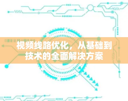 视频线路优化,从基础到技术的全面解决方案 视频线路优化,从基础到技术的全面解决方案