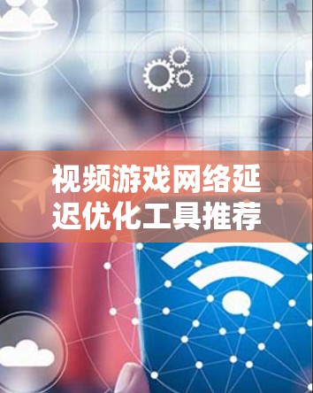 视频游戏网络延迟优化工具推荐 视频游戏网络延迟优化工具推荐
