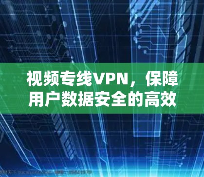 视频专线VPN,保障用户数据安全的高效传输解决方案 视频专线VPN,保障用户数据安全的高效传输解决方案