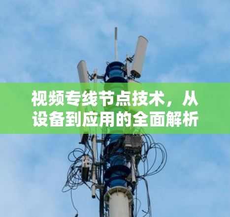 视频专线节点技术,从设备到应用的全面解析 视频专线节点技术,从设备到应用的全面解析