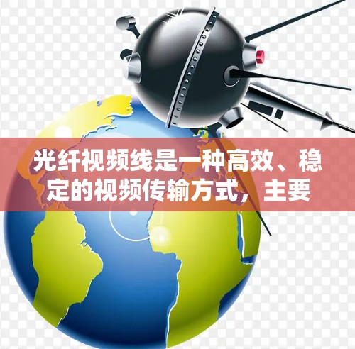 光纤视频线是一种高效、稳定的视频传输方式,主要用于连接视频设备,如电视、电脑和手机,将其视频信号传输到观众中央。以下是对光纤视频线的详细总结 光纤视频线是一种高效、稳定的视频传输方式,主要用于连接视频设备,如电视、电脑和手机,将其视频信号传输到观众中央。以下是对光纤视频线的详细总结