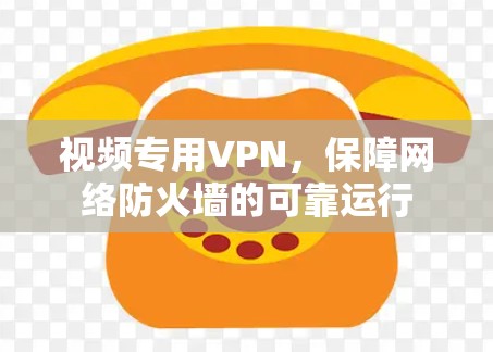 视频专用VPN,保障网络防火墙的可靠运行 视频专用VPN,保障网络防火墙的可靠运行