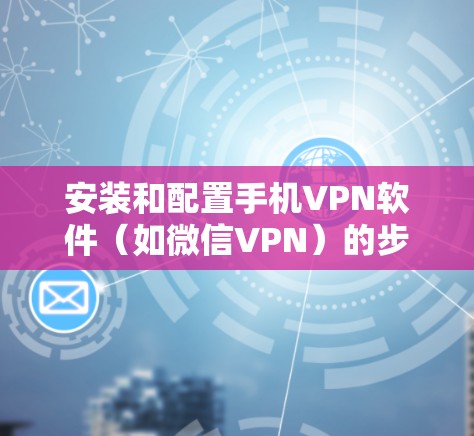 安装和配置手机VPN软件(如微信VPN)的步骤如下 安装和配置手机VPN软件(如微信VPN)的步骤如下