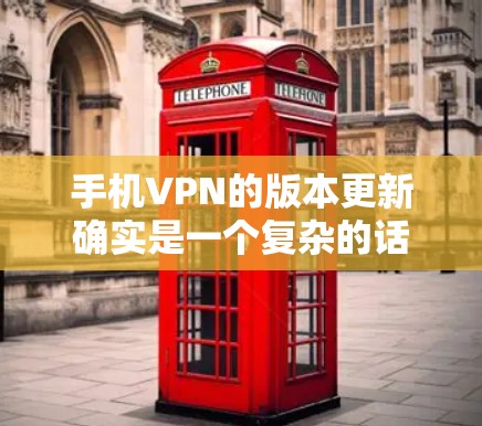手机VPN的版本更新确实是一个复杂的话题,涉及软件安全、功能优化以及用户决策等多个方面。以下是对不同软件版本更新情况的总结,以及用户在升级软件时的考虑 手机VPN的版本更新确实是一个复杂的话题,涉及软件安全、功能优化以及用户决策等多个方面。以下是对不同软件版本更新情况的总结,以及用户在升级软件时的考虑