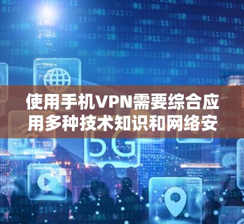 使用手机VPN需要综合应用多种技术知识和网络安全知识，确保设备的安全性以及连接的稳定性。以下是一个步骤详细的指南