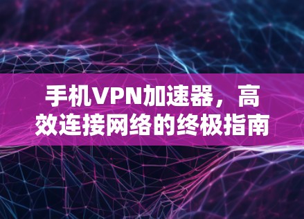 手机VPN加速器,高效连接网络的终极指南 手机VPN加速器,高效连接网络的终极指南
