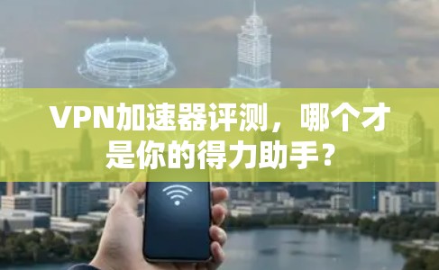 VPN加速器评测,哪个才是你的得力助手? VPN加速器评测,哪个才是你的得力助手?