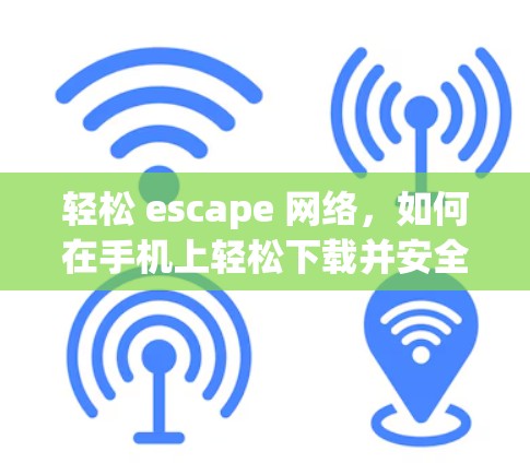 轻松 escape 网络,如何在手机上轻松下载并安全使用VPN客户端 轻松 escape 网络,如何在手机上轻松下载并安全使用VPN客户端