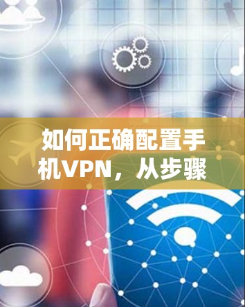 如何正确配置手机VPN,从步骤到注意事项 如何正确配置手机VPN,从步骤到注意事项