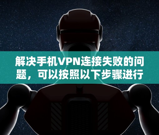 解决手机VPN连接失败的问题,可以按照以下步骤进行 解决手机VPN连接失败的问题,可以按照以下步骤进行