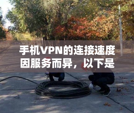 手机VPN的连接速度因服务而异，以下是一些主要的VPN服务及其连接速度排名，供参考