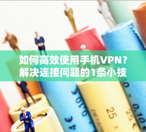 如何高效使用手机VPN?解决连接问题的1条小技巧 如何高效使用手机VPN?解决连接问题的1条小技巧