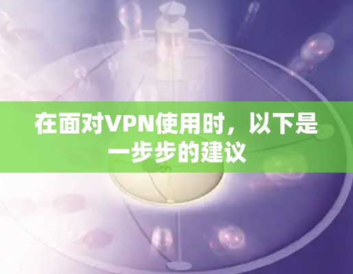 在面对VPN使用时,以下是一步步的建议 在面对VPN使用时,以下是一步步的建议