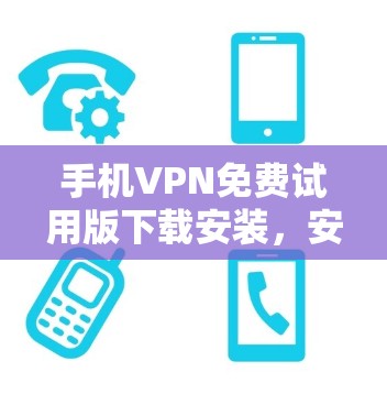 手机VPN免费试用版下载安装,安全可靠的好选择 手机VPN免费试用版下载安装,安全可靠的好选择