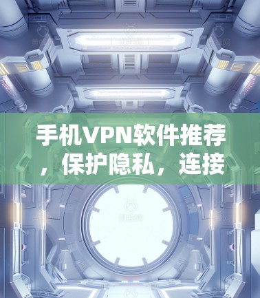 手机VPN软件推荐,保护隐私,连接更安全的未来 手机VPN软件推荐,保护隐私,连接更安全的未来