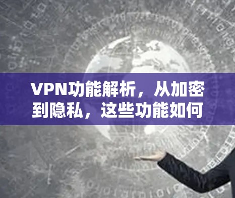 VPN功能解析,从加密到隐私,这些功能如何帮助用户保护信息 VPN功能解析,从加密到隐私,这些功能如何帮助用户保护信息