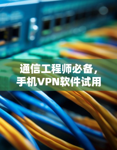 通信工程师必备,手机VPN软件试用体验全面解析 通信工程师必备,手机VPN软件试用体验全面解析